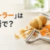 ピーラーは英語で？Y型ピーラーでジャガイモとニンジンの皮をむくキッチンのアイキャッチ