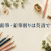 鉛筆・鉛筆削りは英語でpencil・pencil sharpener