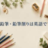 鉛筆・鉛筆削りは英語でpencil・pencil sharpener