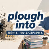 plough intoの衝突する・勢いよく取りかかるという意味