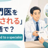 医師から紹介状を受け取り専門医を紹介される患者とbe referred to a specialistの英語表現
