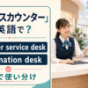 「サービスカウンター」は英語で？customer service deskとinformation deskの使い分け