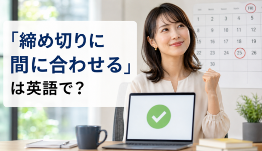 「締め切りに間に合わせる」は英語で？meet・make・finish byの違いと簡単な言い換え