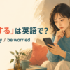「心配する」は英語で？worry・be worriedの違い