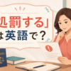 「処罰する」は英語で？punish・penalize・discipline・sanctionの違い