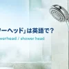 「シャワーヘッド」は英語で？showerhead・shower head