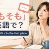 「そもそも」は英語で？To begin withとIn the first place