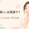 「喉が痛い」は英語で？ I have a sore throat.