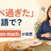 「食べ過ぎた」は英語で？I ate too much. が自然
