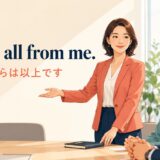 That’s all from me.と会議で自分の発言を終えて次の人へ渡す場面