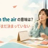 Up in the airの意味は予定がまだ決まっていないことを表す英語フレーズ