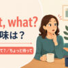 Wait, what? の意味は？えっ、何だって、ちょっと待って