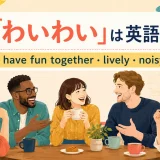 「わいわい」の英語表現 have fun together・lively・noisy