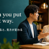 When you put it that way. そう言われると見方が変わる