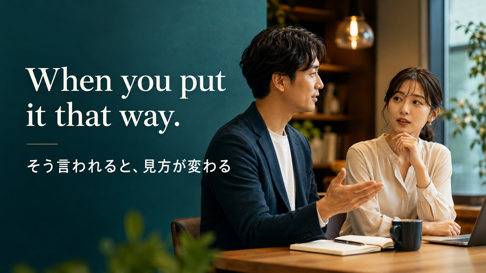 When you put it that way. そう言われると見方が変わる