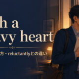 with a heavy heartの意味・使い方とreluctantlyとの違い