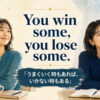 You win some, you lose some（うまくいく時もあれば、いかない時もある）の意味と使い方