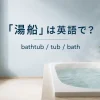 「湯船」は英語で？bathtub・tub・bathの違い