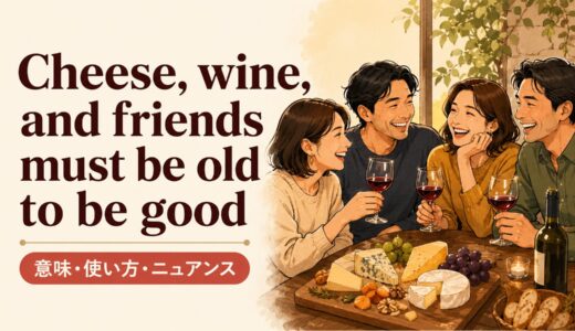 Cheese, wine, and friends must be old to be goodの意味・使い方・ニュアンスを例文で解説
