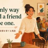 The only way to find a friend is to be one.の意味と使い方