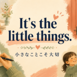 It is the little thingsの意味と小さなことの大切さ