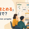 「取りまとめる」は英語で？compile・coordinate・put togetherの使い分け